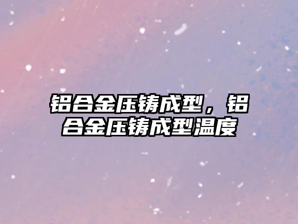 鋁合金壓鑄成型，鋁合金壓鑄成型溫度