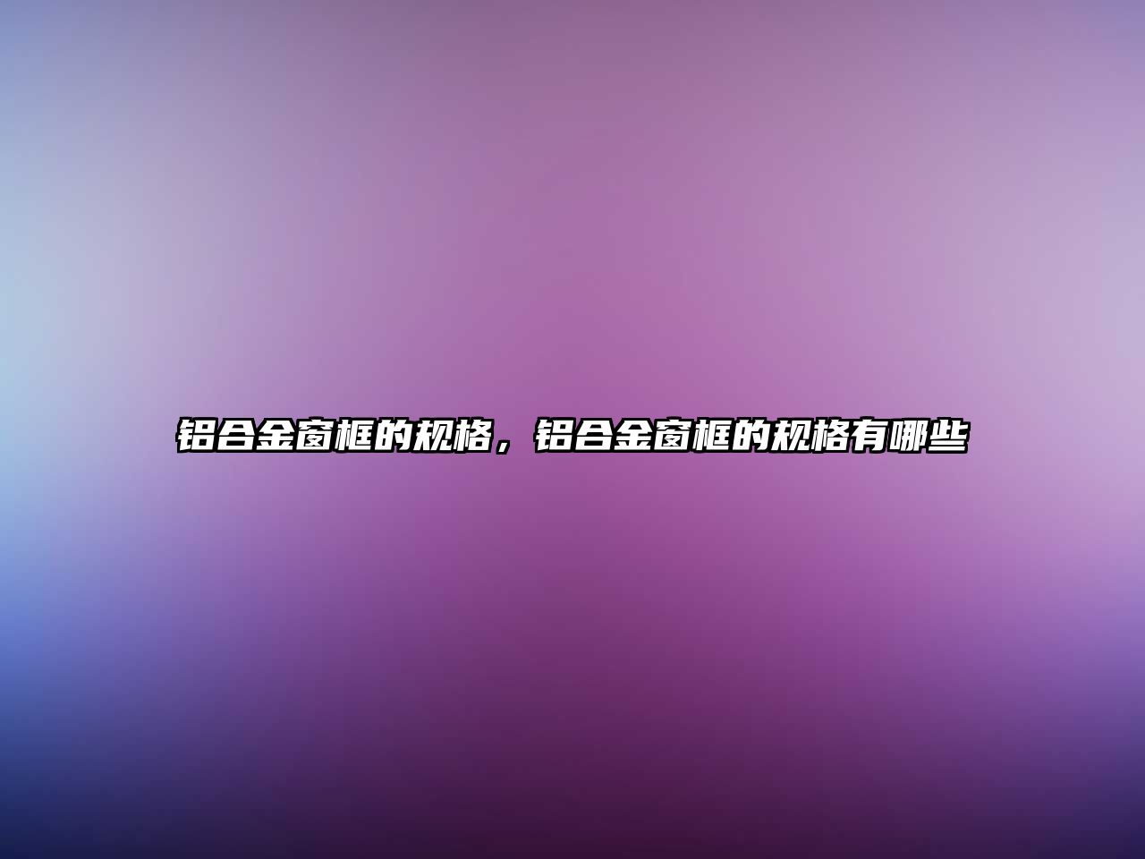 鋁合金窗框的規(guī)格，鋁合金窗框的規(guī)格有哪些