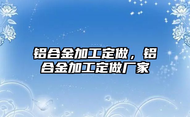 鋁合金加工定做，鋁合金加工定做廠家