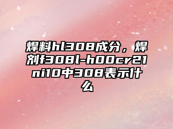 焊料hl308成分，焊劑f308l-h00cr21ni10中308表示什么