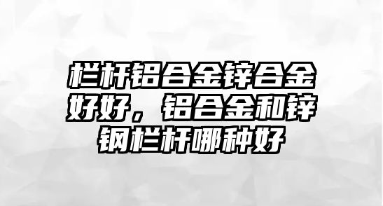 欄桿鋁合金鋅合金好好，鋁合金和鋅鋼欄桿哪種好