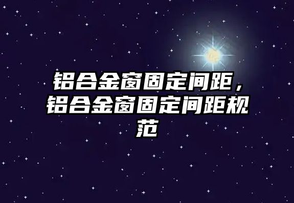 鋁合金窗固定間距，鋁合金窗固定間距規(guī)范