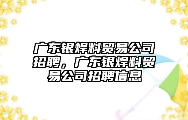 廣東銀焊料貿易公司招聘，廣東銀焊料貿易公司招聘信息