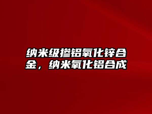 納米級摻鋁氧化鋅合金，納米氧化鋁合成