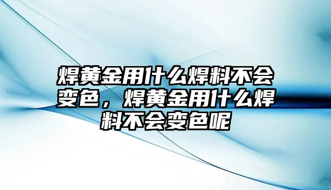 焊黃金用什么焊料不會變色，焊黃金用什么焊料不會變色呢