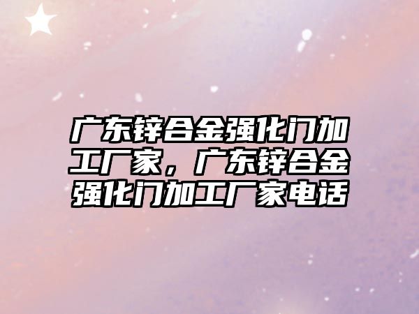 廣東鋅合金強化門加工廠家，廣東鋅合金強化門加工廠家電話