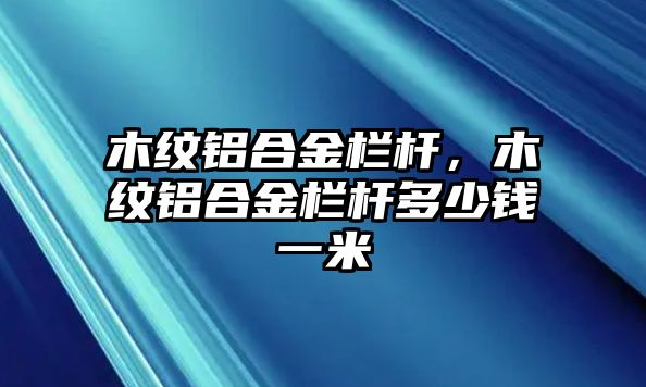 木紋鋁合金欄桿，木紋鋁合金欄桿多少錢一米