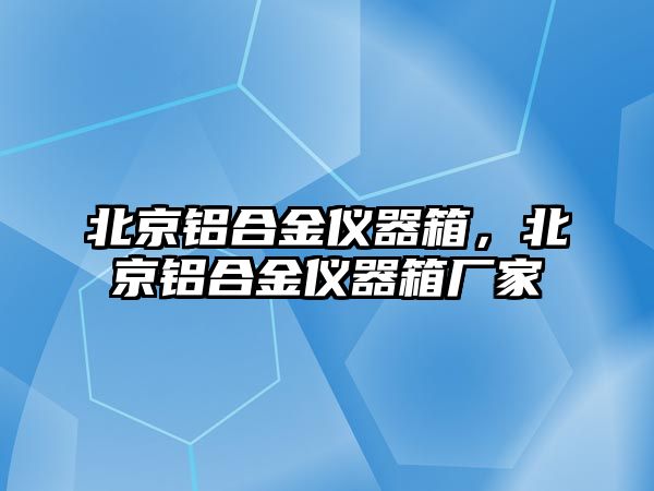 北京鋁合金儀器箱，北京鋁合金儀器箱廠家