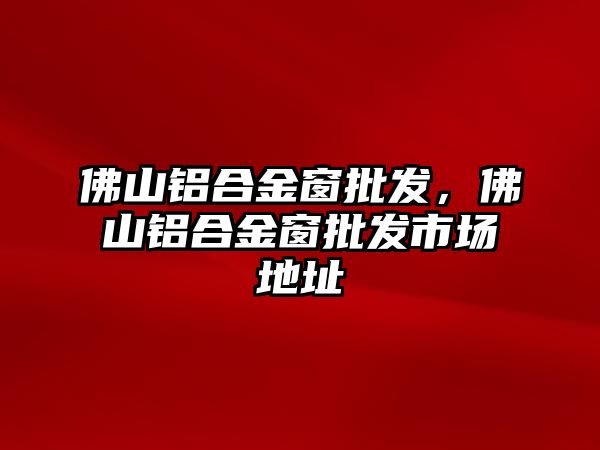 佛山鋁合金窗批發(fā)，佛山鋁合金窗批發(fā)市場地址