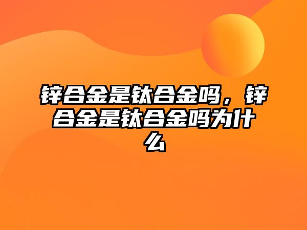 鋅合金是鈦合金嗎，鋅合金是鈦合金嗎為什么