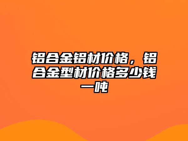 鋁合金鋁材價格，鋁合金型材價格多少錢一噸