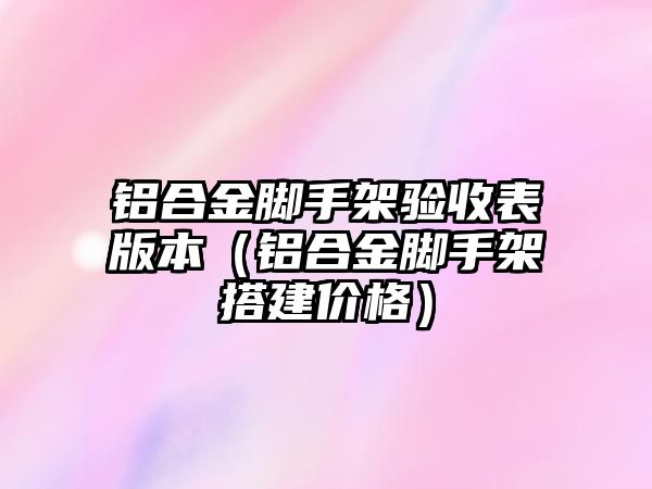 鋁合金腳手架驗收表版本（鋁合金腳手架搭建價格）