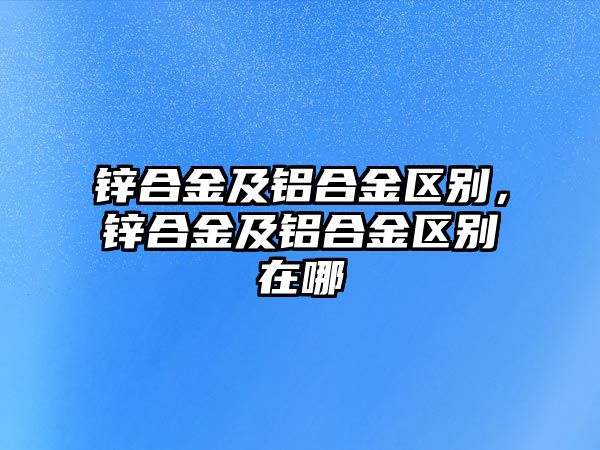 鋅合金及鋁合金區(qū)別，鋅合金及鋁合金區(qū)別在哪