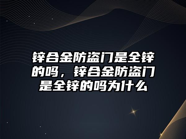 鋅合金防盜門是全鋅的嗎，鋅合金防盜門是全鋅的嗎為什么