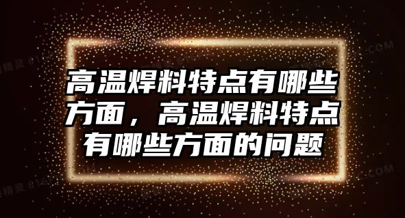 高溫焊料特點有哪些方面，高溫焊料特點有哪些方面的問題