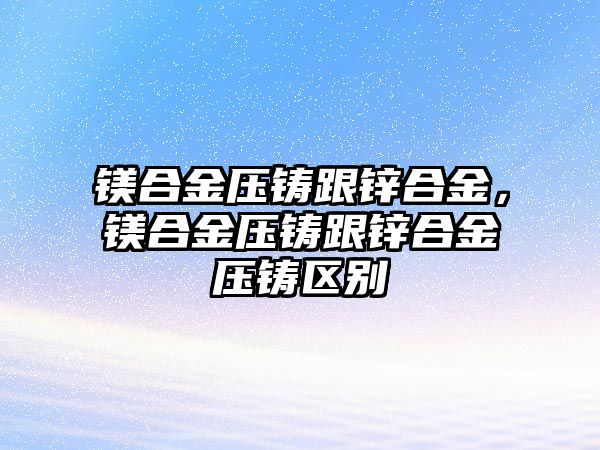 鎂合金壓鑄跟鋅合金，鎂合金壓鑄跟鋅合金壓鑄區(qū)別