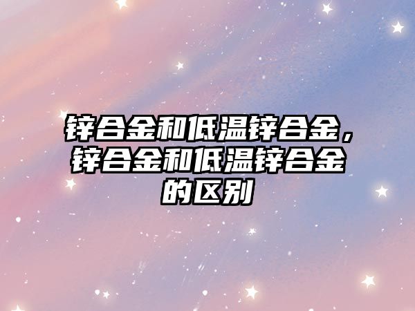 鋅合金和低溫鋅合金，鋅合金和低溫鋅合金的區(qū)別