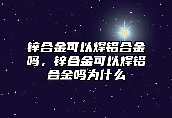 鋅合金可以焊鋁合金嗎，鋅合金可以焊鋁合金嗎為什么