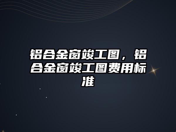 鋁合金窗竣工圖，鋁合金窗竣工圖費用標準