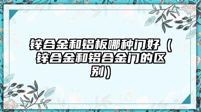 鋅合金和鋁板哪種門(mén)好（鋅合金和鋁合金門(mén)的區(qū)別）