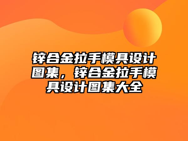 鋅合金拉手模具設(shè)計圖集，鋅合金拉手模具設(shè)計圖集大全