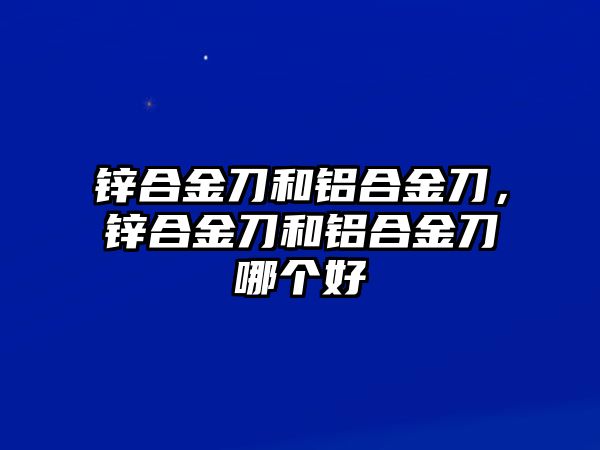 鋅合金刀和鋁合金刀，鋅合金刀和鋁合金刀哪個(gè)好