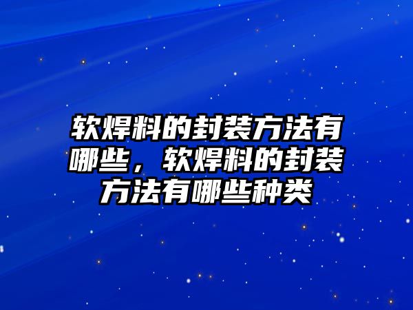 軟焊料的封裝方法有哪些，軟焊料的封裝方法有哪些種類