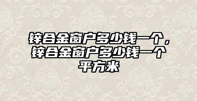 鋅合金窗戶多少錢一個，鋅合金窗戶多少錢一個平方米