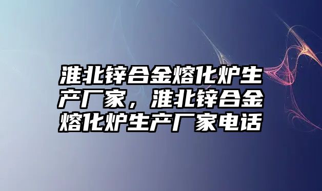 淮北鋅合金熔化爐生產廠家，淮北鋅合金熔化爐生產廠家電話