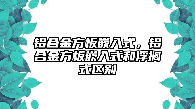 鋁合金方板嵌入式，鋁合金方板嵌入式和浮擱式區(qū)別