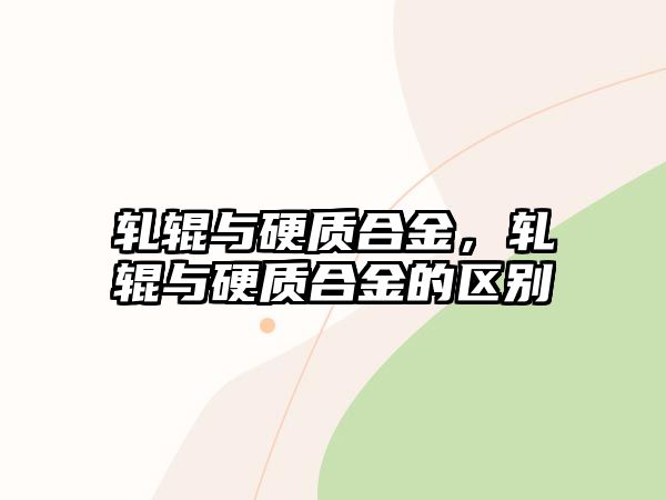 軋輥與硬質(zhì)合金，軋輥與硬質(zhì)合金的區(qū)別