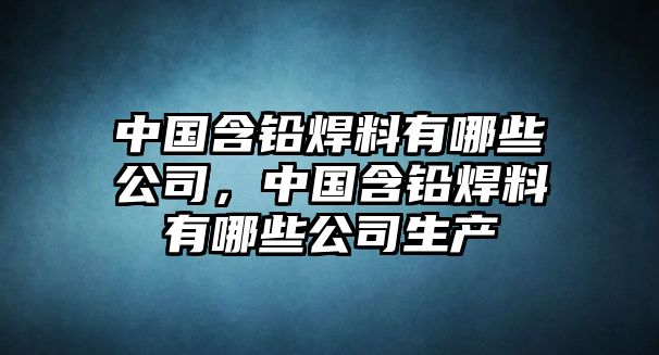 中國含鉛焊料有哪些公司，中國含鉛焊料有哪些公司生產(chǎn)