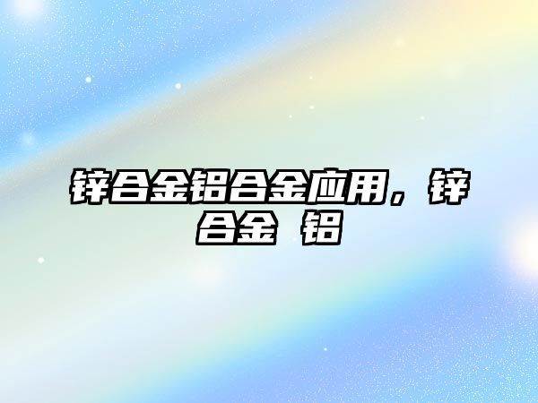 鋅合金鋁合金應(yīng)用，鋅合金 鋁