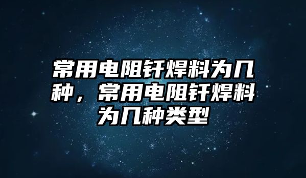 常用電阻釬焊料為幾種，常用電阻釬焊料為幾種類型