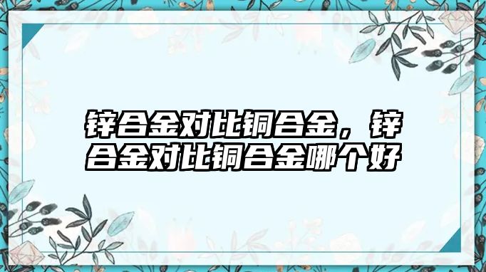 鋅合金對(duì)比銅合金，鋅合金對(duì)比銅合金哪個(gè)好