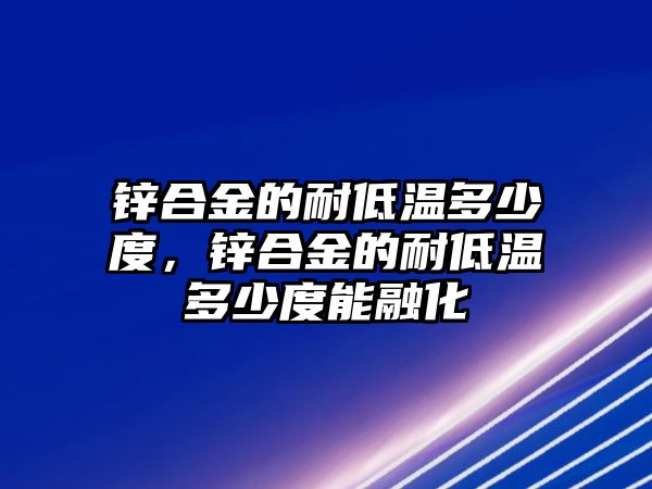 鋅合金的耐低溫多少度，鋅合金的耐低溫多少度能融化