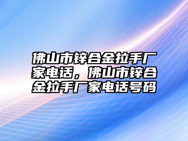 佛山市鋅合金拉手廠家電話，佛山市鋅合金拉手廠家電話號碼