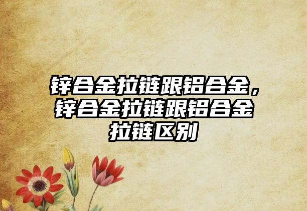 鋅合金拉鏈跟鋁合金，鋅合金拉鏈跟鋁合金拉鏈區(qū)別