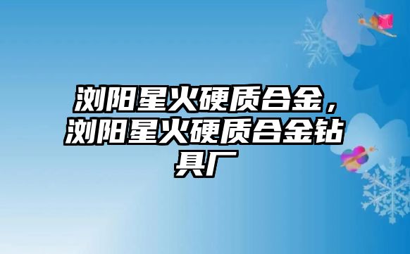 瀏陽星火硬質合金，瀏陽星火硬質合金鉆具廠