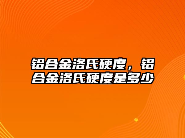 鋁合金洛氏硬度，鋁合金洛氏硬度是多少