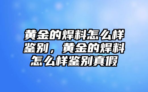 黃金的焊料怎么樣鑒別，黃金的焊料怎么樣鑒別真假