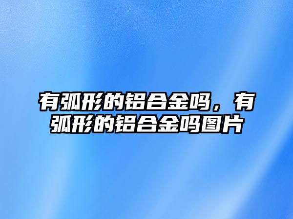 有弧形的鋁合金嗎，有弧形的鋁合金嗎圖片