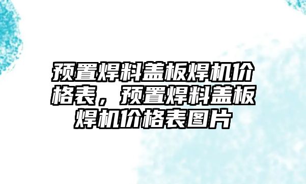 預(yù)置焊料蓋板焊機(jī)價(jià)格表，預(yù)置焊料蓋板焊機(jī)價(jià)格表圖片