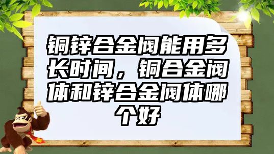 銅鋅合金閥能用多長(zhǎng)時(shí)間，銅合金閥體和鋅合金閥體哪個(gè)好