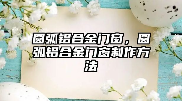 圓弧鋁合金門窗，圓弧鋁合金門窗制作方法