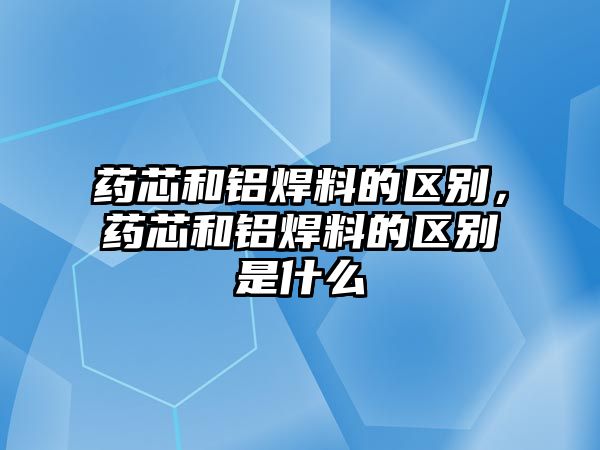 藥芯和鋁焊料的區(qū)別，藥芯和鋁焊料的區(qū)別是什么