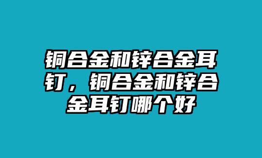 銅合金和鋅合金耳釘，銅合金和鋅合金耳釘哪個好