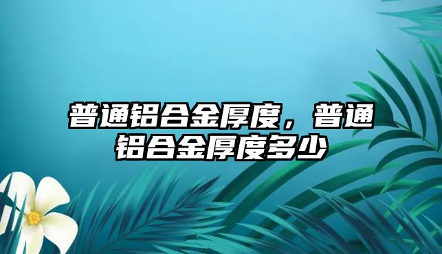 普通鋁合金厚度，普通鋁合金厚度多少