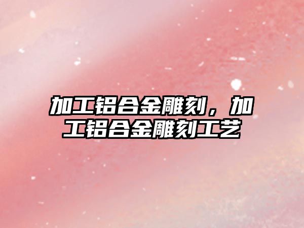 加工鋁合金雕刻，加工鋁合金雕刻工藝