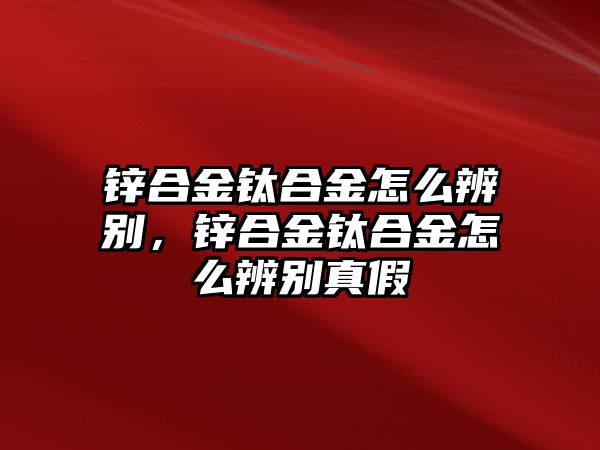 鋅合金鈦合金怎么辨別，鋅合金鈦合金怎么辨別真假